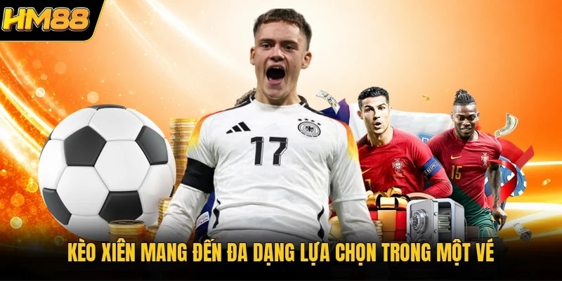 Kèo xiên mang đến đa dạng lựa chọn trong một vé